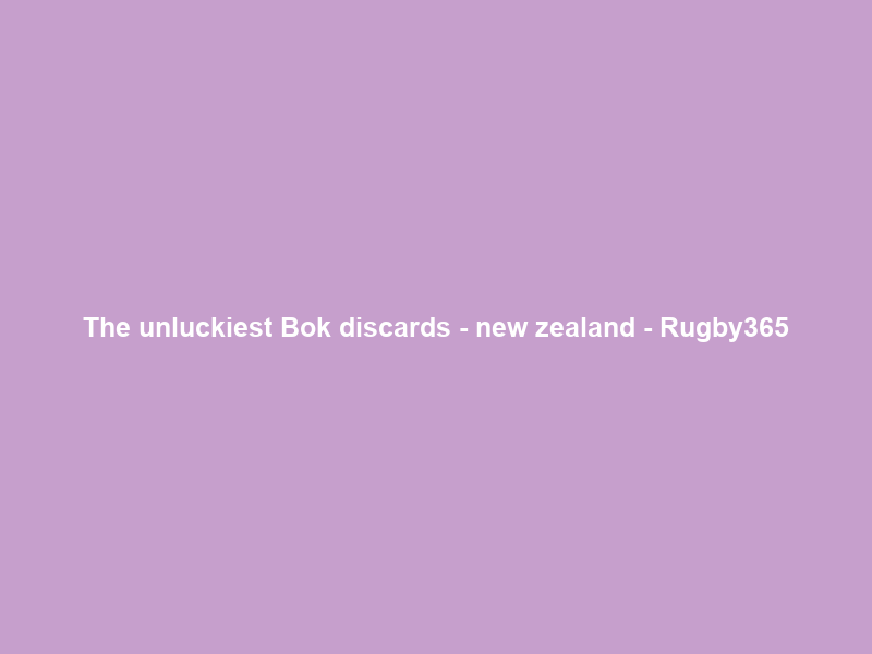 The unluckiest Bok discards – new zealand – Rugby365
