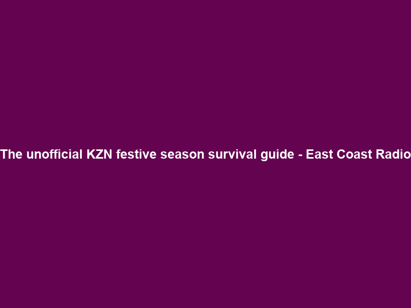 The unofficial KZN festive season survival guide – East Coast Radio