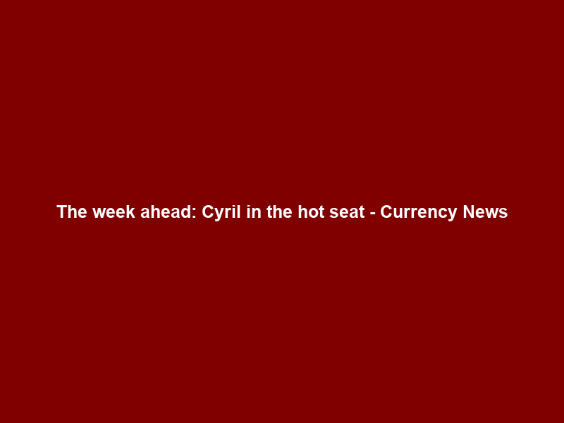 The week ahead: Cyril in the hot seat – Currency News