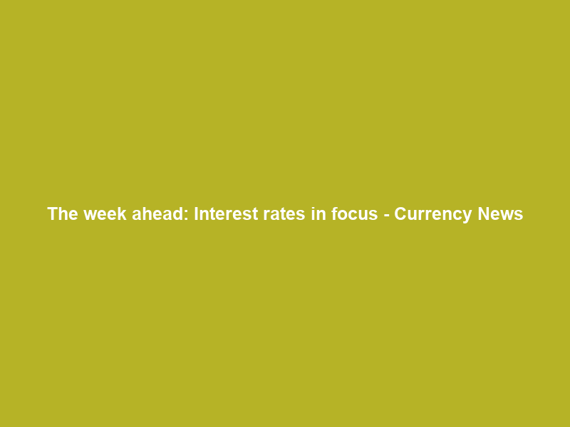 The week ahead: Interest rates in focus – Currency News