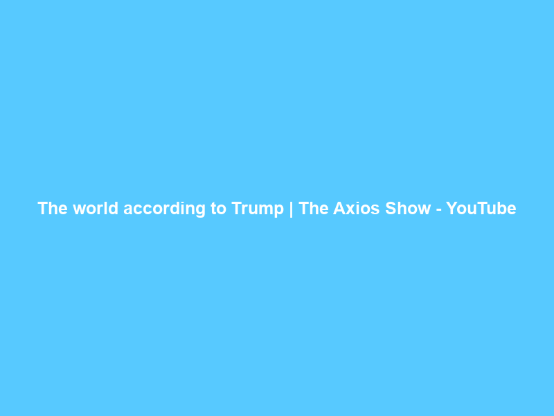 The world according to Trump | The Axios Show – YouTube