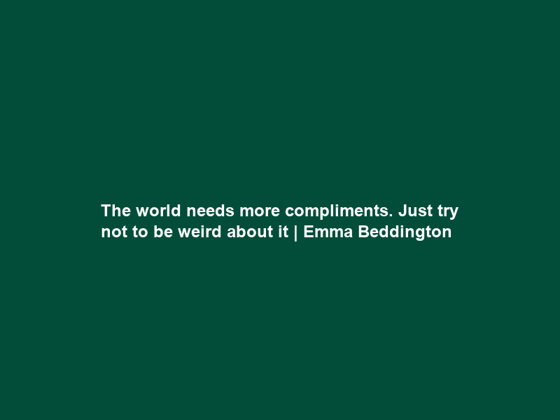 The world needs more compliments. Just try not to be weird about it | Emma Beddington
