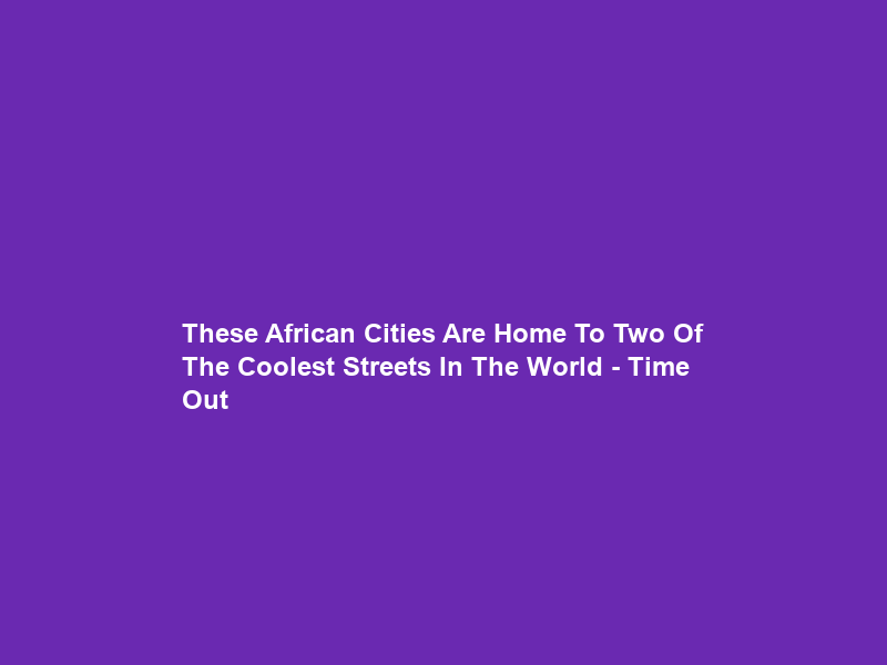 These African Cities Are Home To Two Of The Coolest Streets In The World – Time Out