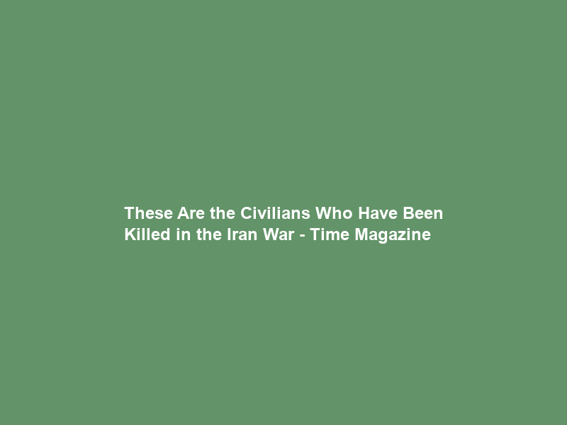 These Are the Civilians Who Have Been Killed in the Iran War – Time Magazine