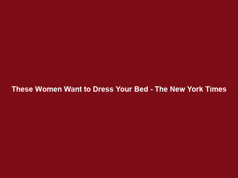 These Women Want to Dress Your Bed – The New York Times