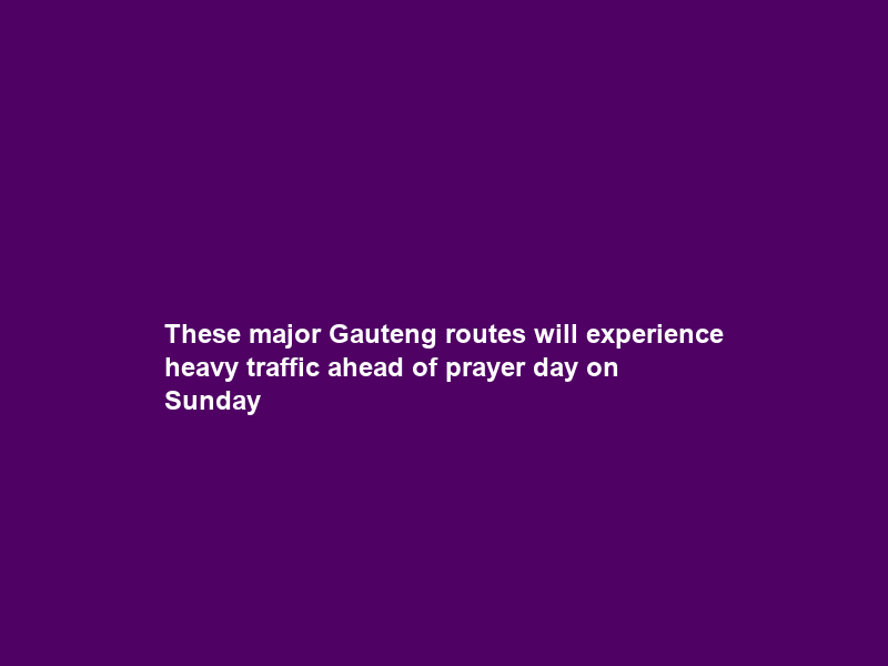 These major Gauteng routes will experience heavy traffic ahead of prayer day on Sunday