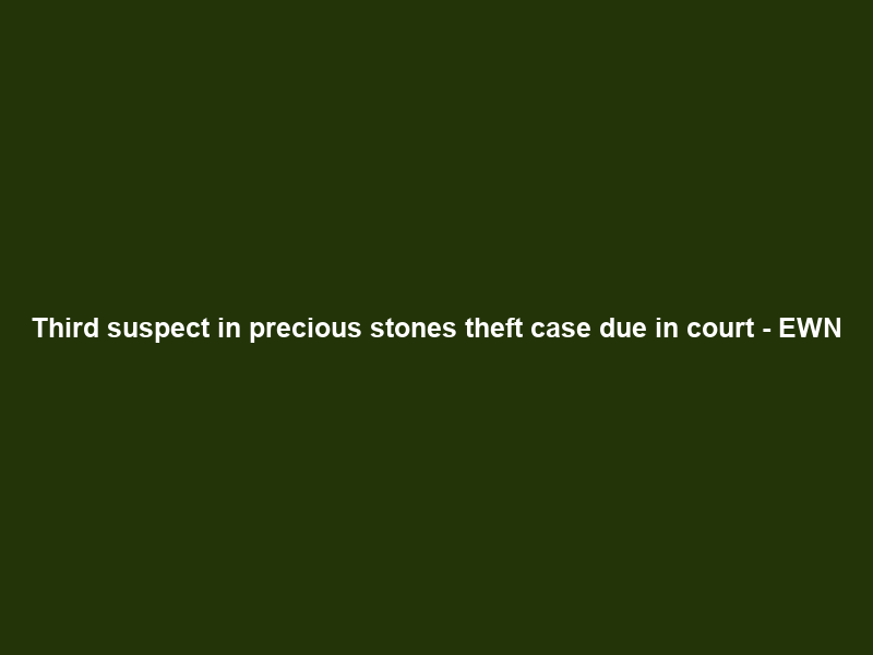 Third suspect in precious stones theft case due in court – EWN