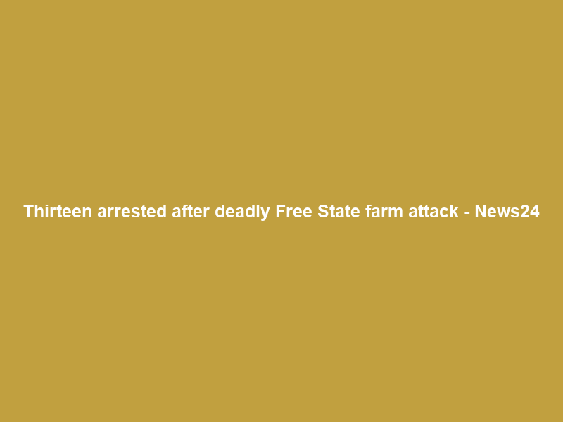 Thirteen arrested after deadly Free State farm attack – News24