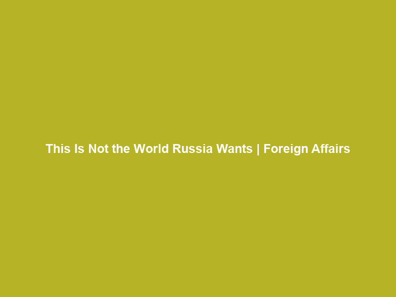 This Is Not the World Russia Wants | Foreign Affairs