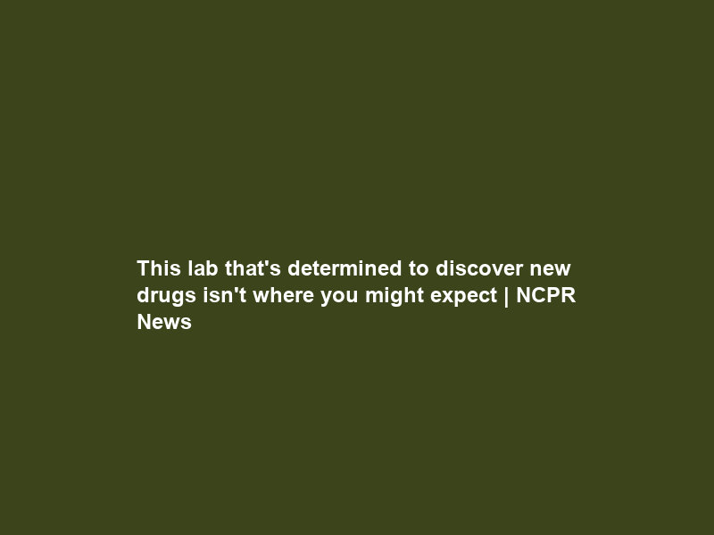This lab that’s determined to discover new drugs isn’t where you might expect | NCPR News