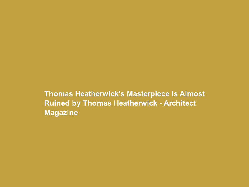 Thomas Heatherwick’s Masterpiece Is Almost Ruined by Thomas Heatherwick – Architect Magazine