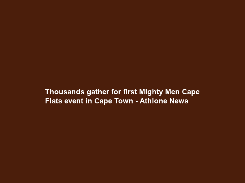 Thousands gather for first Mighty Men Cape Flats event in Cape Town – Athlone News