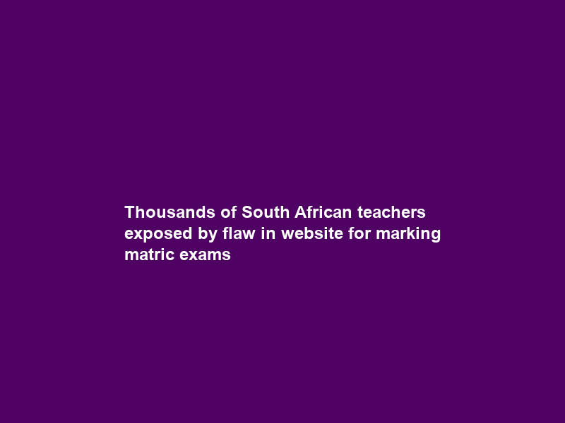 Thousands of South African teachers exposed by flaw in website for marking matric exams