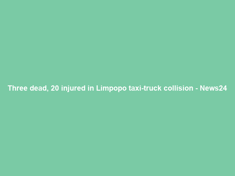 Three dead, 20 injured in Limpopo taxi-truck collision – News24