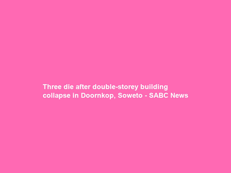 Three die after double-storey building collapse in Doornkop, Soweto – SABC News