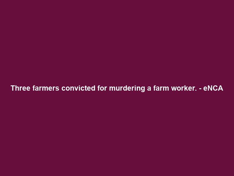 Three farmers convicted for murdering a farm worker. – eNCA
