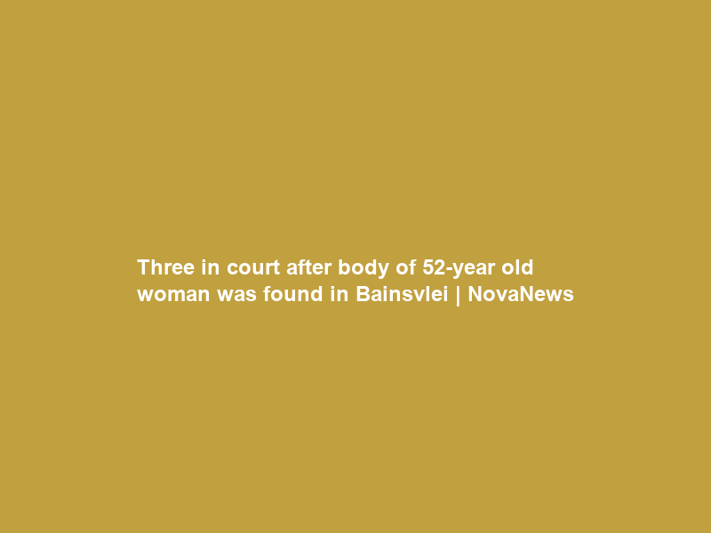 Three in court after body of 52-year old woman was found in Bainsvlei | NovaNews