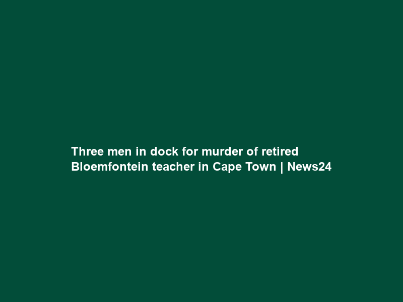 Three men in dock for murder of retired Bloemfontein teacher in Cape Town | News24
