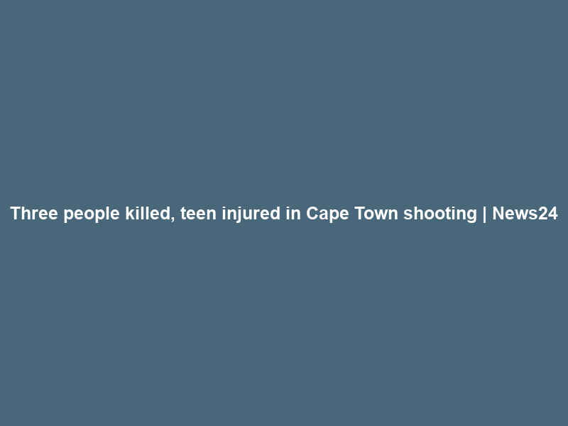 Three people killed, teen injured in Cape Town shooting | News24