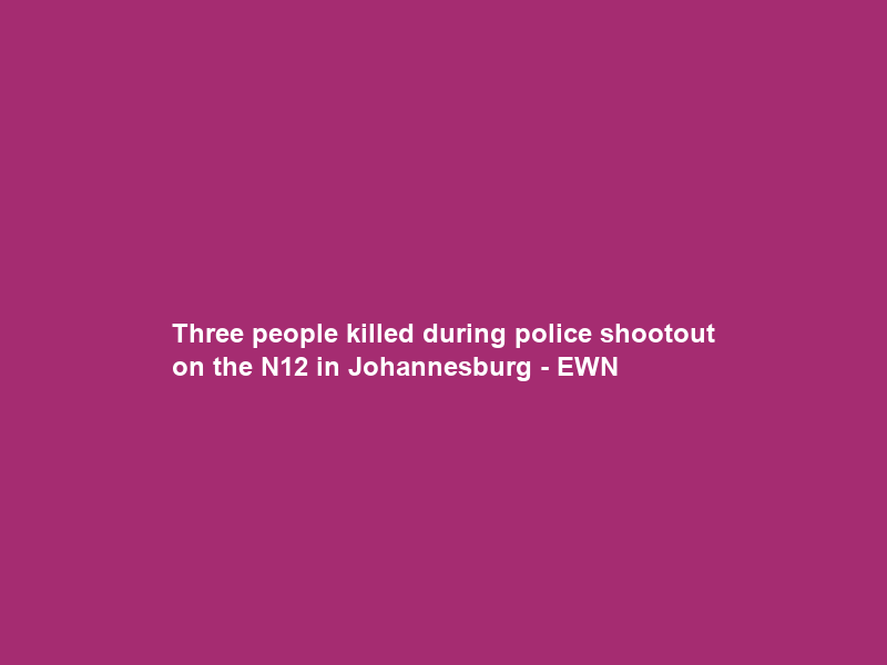 Three people killed during police shootout on the N12 in Johannesburg – EWN