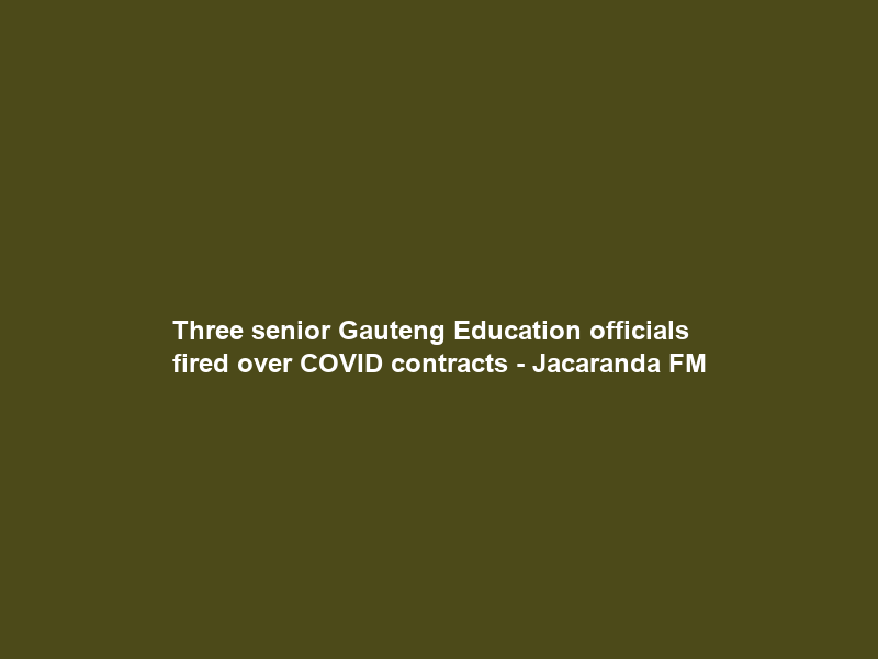 Three senior Gauteng Education officials fired over COVID contracts – Jacaranda FM