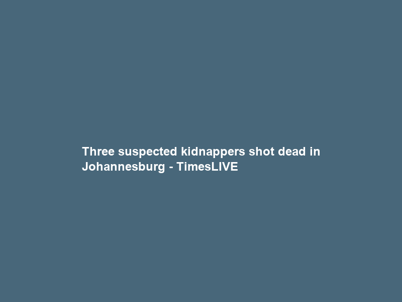 Three suspected kidnappers shot dead in Johannesburg – TimesLIVE