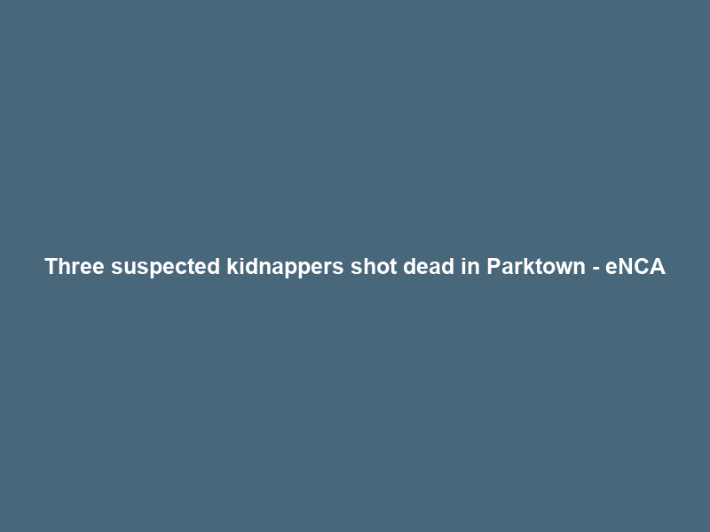 Three suspected kidnappers shot dead in Parktown – eNCA