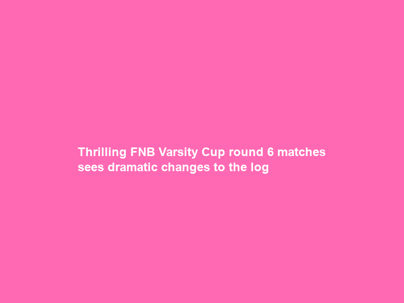 Thrilling FNB Varsity Cup round 6 matches sees dramatic changes to the log