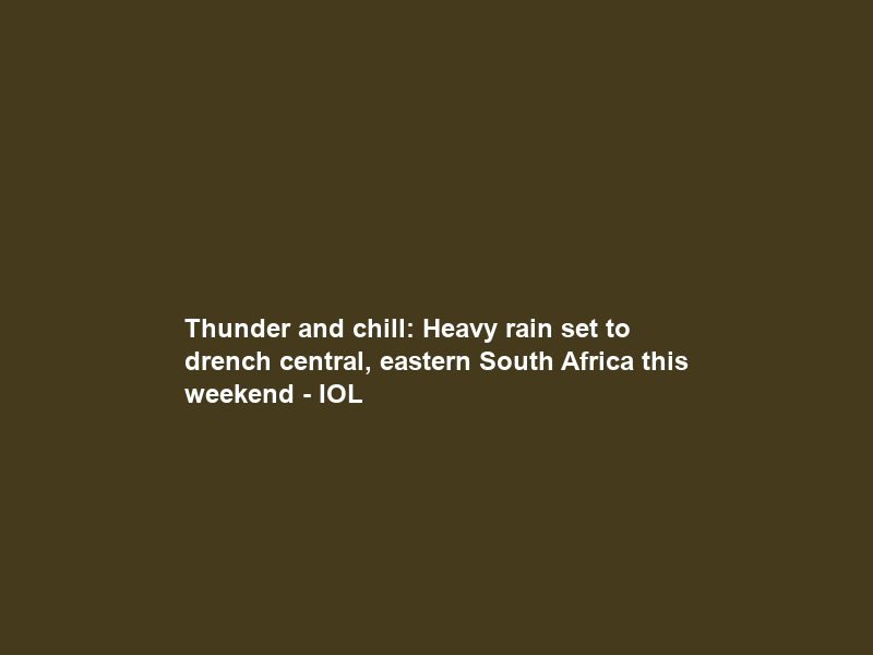 Thunder and chill: Heavy rain set to drench central, eastern South Africa this weekend – IOL
