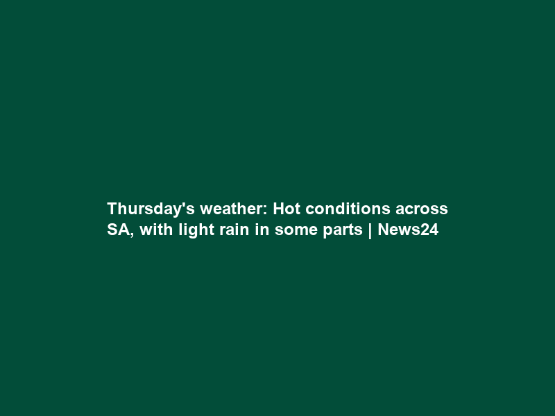 Thursday’s weather: Hot conditions across SA, with light rain in some parts | News24