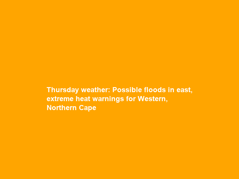 Thursday weather: Possible floods in east, extreme heat warnings for Western, Northern Cape