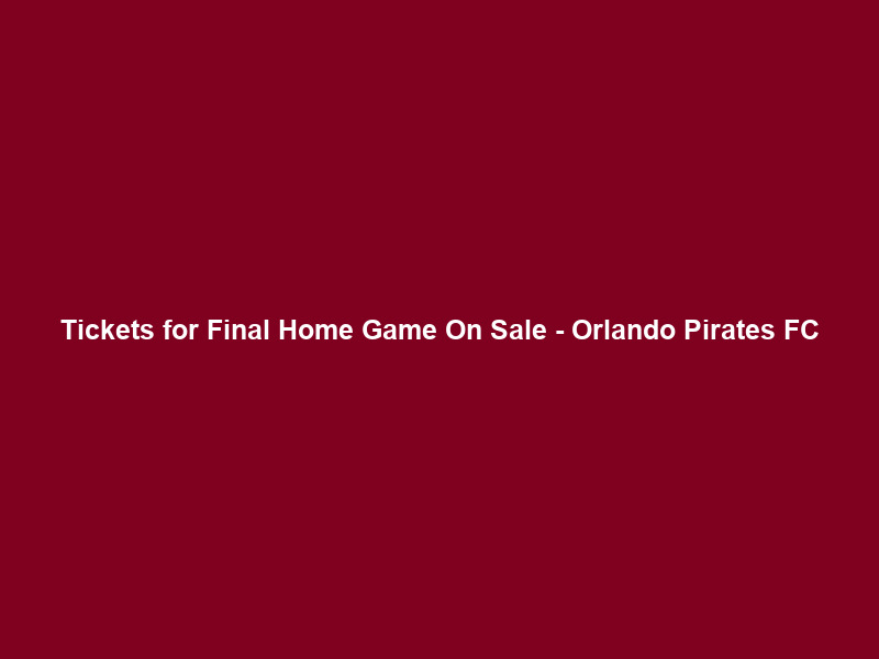 Tickets for Final Home Game On Sale – Orlando Pirates FC