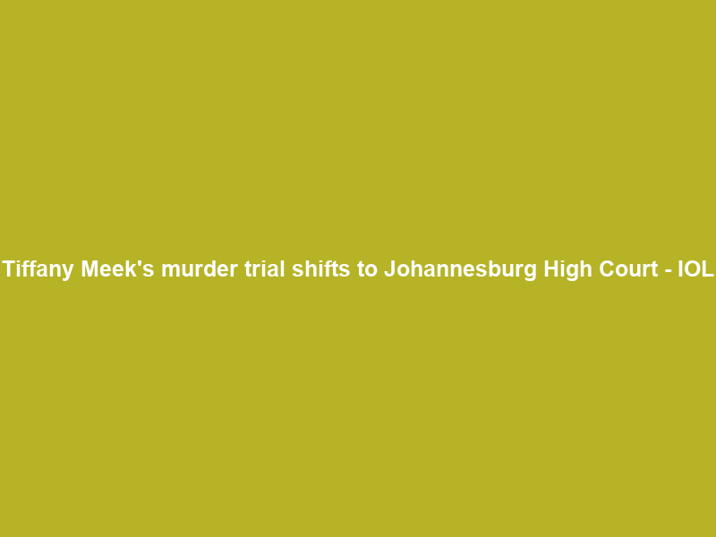 Tiffany Meek’s murder trial shifts to Johannesburg High Court – IOL
