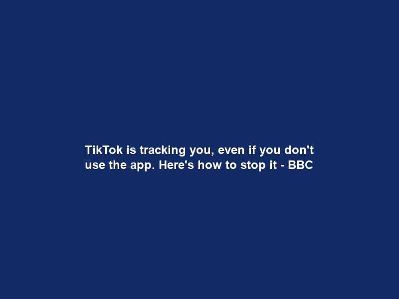 TikTok is tracking you, even if you don’t use the app. Here’s how to stop it – BBC