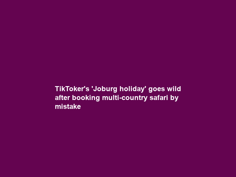 TikToker’s ‘Joburg holiday’ goes wild after booking multi-country safari by mistake