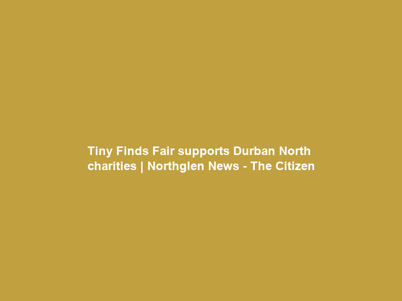 Tiny Finds Fair supports Durban North charities | Northglen News – The Citizen