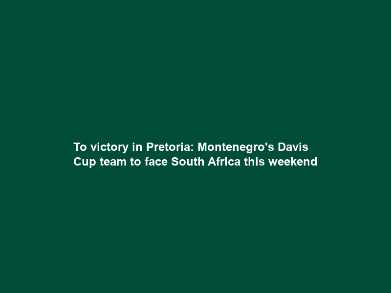 To victory in Pretoria: Montenegro’s Davis Cup team to face South Africa this weekend