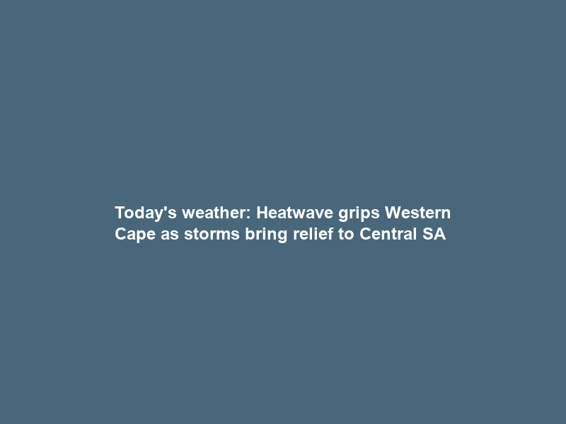 Today’s weather: Heatwave grips Western Cape as storms bring relief to Central SA