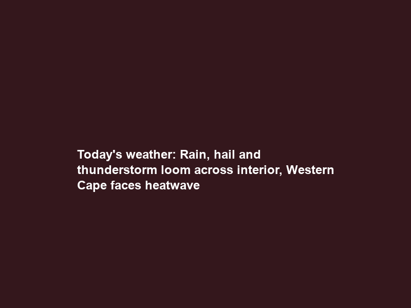 Today’s weather: Rain, hail and thunderstorm loom across interior, Western Cape faces heatwave