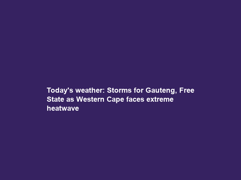 Today’s weather: Storms for Gauteng, Free State as Western Cape faces extreme heatwave