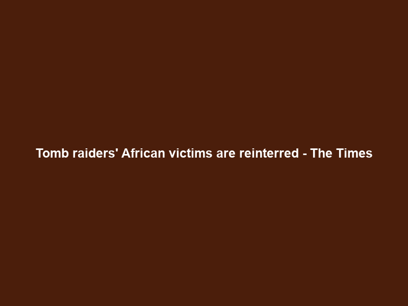 Tomb raiders’ African victims are reinterred – The Times