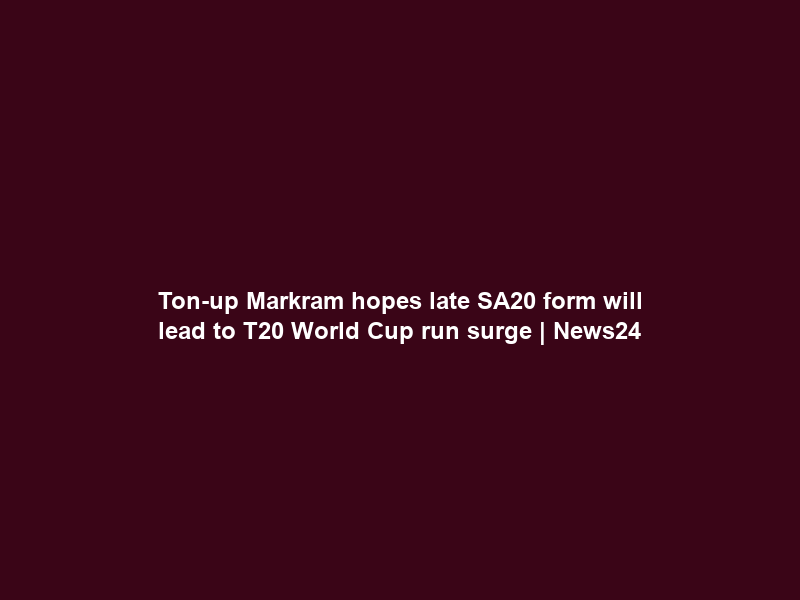 Ton-up Markram hopes late SA20 form will lead to T20 World Cup run surge | News24