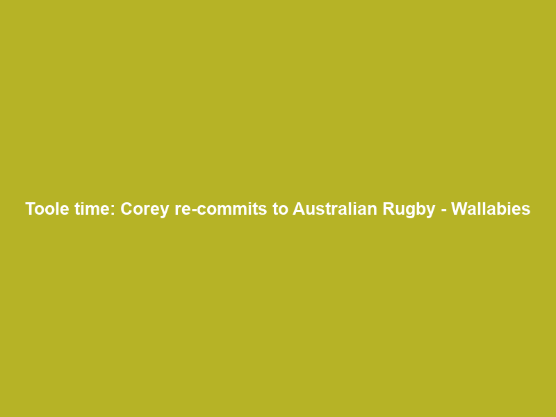 Toole time: Corey re-commits to Australian Rugby – Wallabies