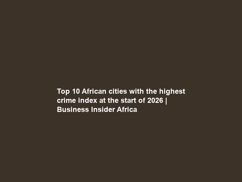 Top 10 African cities with the highest crime index at the start of 2026 | Business Insider Africa