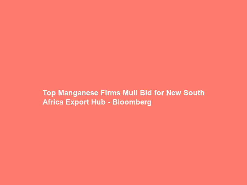 Top Manganese Firms Mull Bid for New South Africa Export Hub – Bloomberg