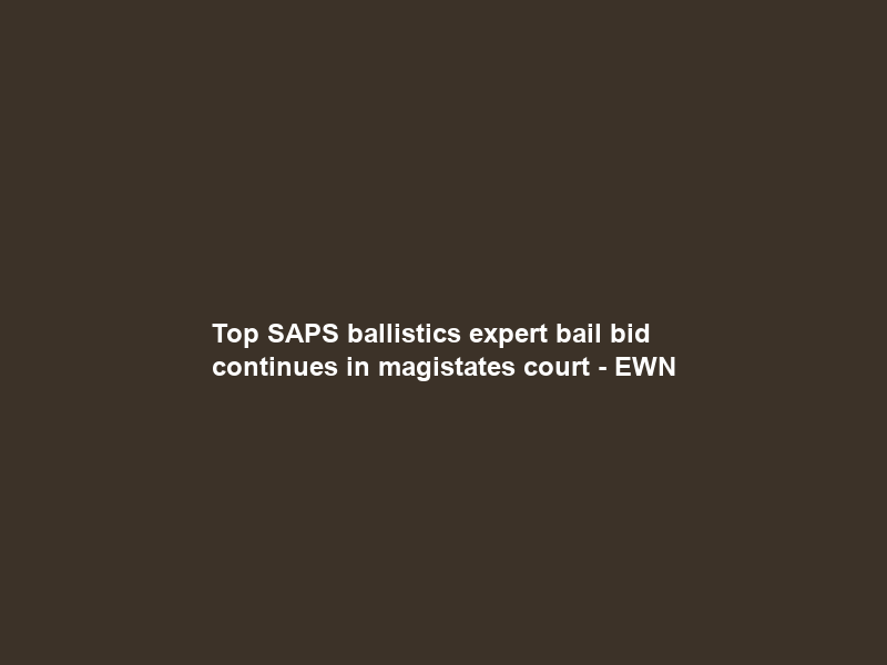 Top SAPS ballistics expert bail bid continues in magistates court – EWN