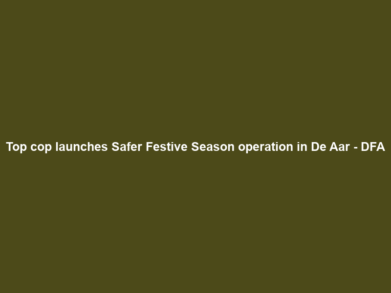 Top cop launches Safer Festive Season operation in De Aar – DFA