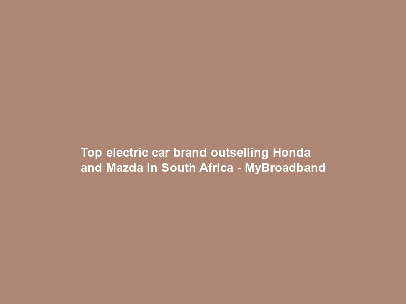 Top electric car brand outselling Honda and Mazda in South Africa – MyBroadband