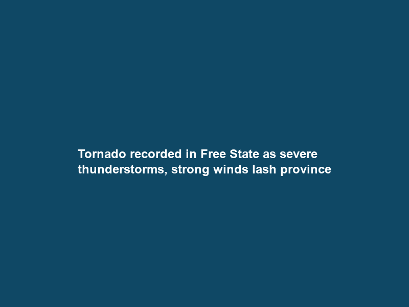 Tornado recorded in Free State as severe thunderstorms, strong winds lash province