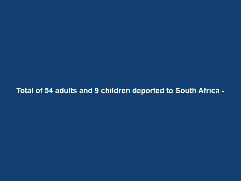 Total of 54 adults and 9 children deported to South Africa –